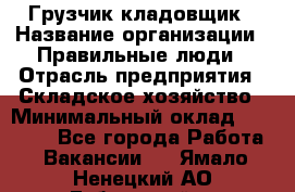 Грузчик-кладовщик › Название организации ­ Правильные люди › Отрасль предприятия ­ Складское хозяйство › Минимальный оклад ­ 26 000 - Все города Работа » Вакансии   . Ямало-Ненецкий АО,Губкинский г.